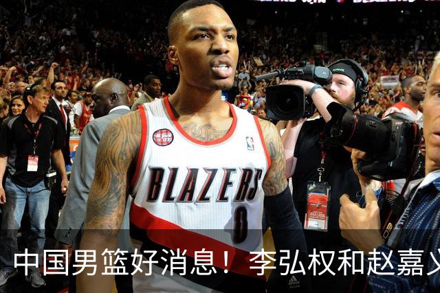 中国男篮好消息！李弘权和赵嘉义可以出战与日本的比赛